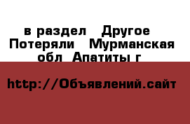  в раздел : Другое » Потеряли . Мурманская обл.,Апатиты г.